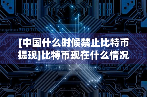 [中国什么时候禁止比特币提现]比特币现在什么情况,可以提现了吗?
