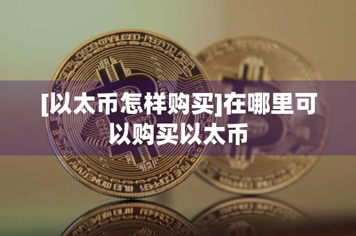 [以太币怎样购买]在哪里可以购买以太币
