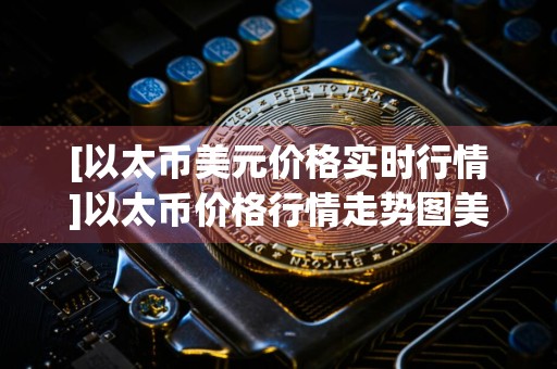 [以太币美元价格实时行情]以太币价格行情走势图美元