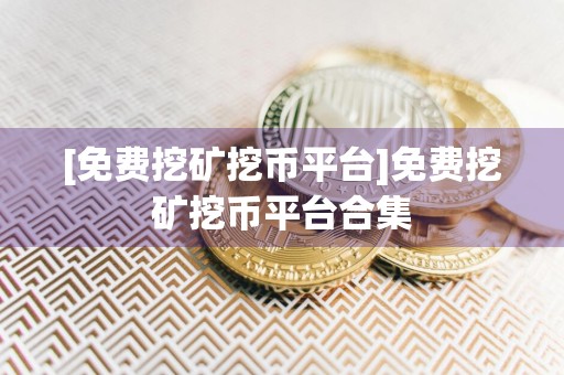 [免费挖矿挖币平台]免费挖矿挖币平台合集