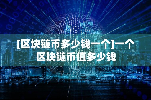 [区块链币多少钱一个]一个区块链币值多少钱