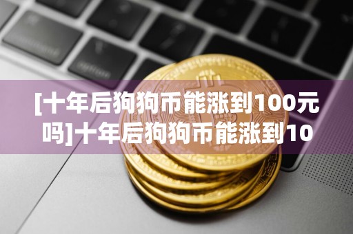 [十年后狗狗币能涨到100元吗]十年后狗狗币能涨到100元吗图片