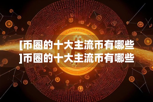[币圈的十大主流币有哪些]币圈的十大主流币有哪些?