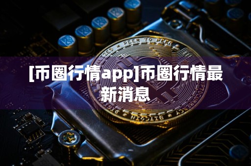 [币圈行情app]币圈行情最新消息