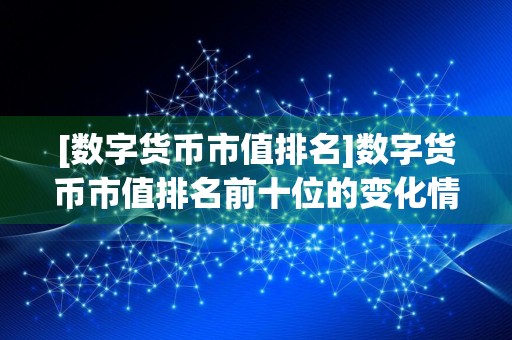 [数字货币市值排名]数字货币市值排名前十位的变化情况