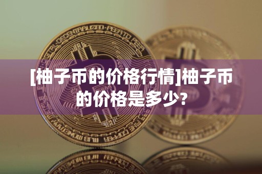 [柚子币的价格行情]柚子币的价格是多少?