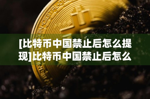 [比特币中国禁止后怎么提现]比特币中国禁止后怎么提现到银行卡