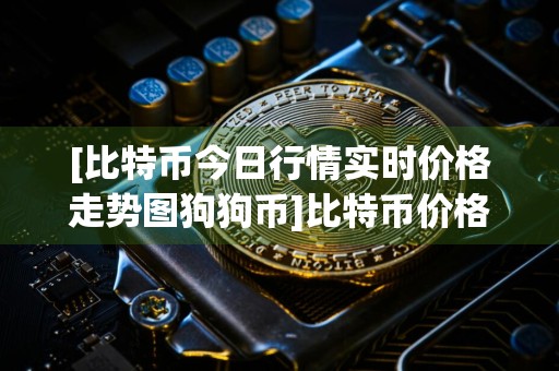 [比特币今日行情实时价格走势图狗狗币]比特币价格_今日最新比特币交易行情走势图