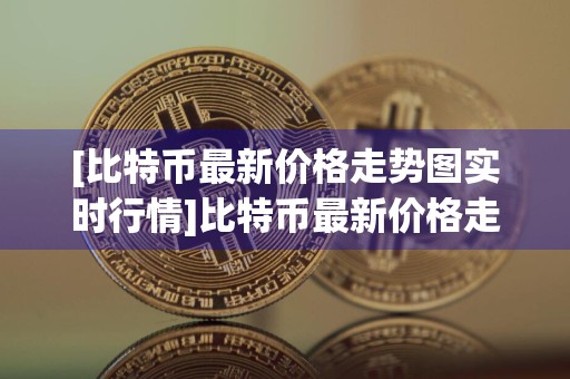 [比特币最新价格走势图实时行情]比特币最新价格走势图实时行情分析