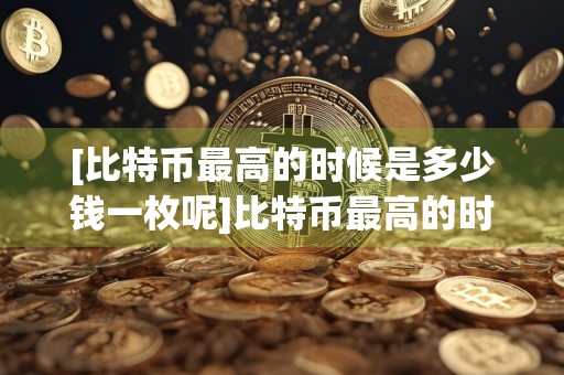 [比特币最高的时候是多少钱一枚呢]比特币最高的时候是多少钱一枚呢图片