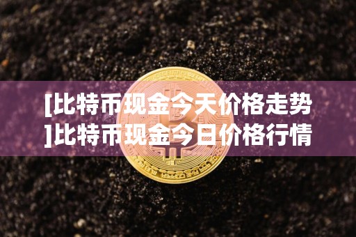 [比特币现金今天价格走势]比特币现金今日价格行情?