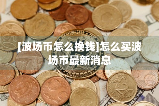 [波场币怎么换钱]怎么买波场币最新消息