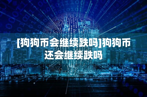 [狗狗币会继续跌吗]狗狗币还会继续跌吗