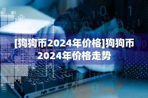[狗狗币2024年价格]狗狗币2024年价格走势