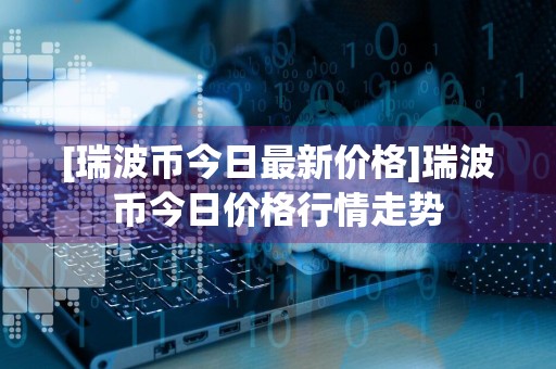 [瑞波币今日最新价格]瑞波币今日价格行情走势