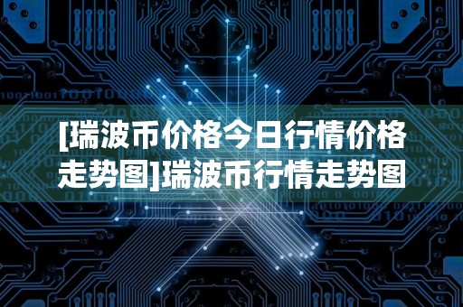 [瑞波币价格今日行情价格走势图]瑞波币行情走势图瑞波币最高价多少
