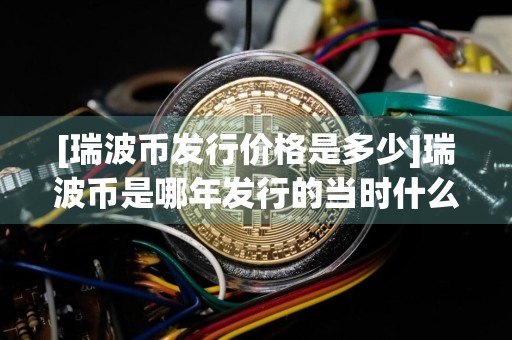 [瑞波币发行价格是多少]瑞波币是哪年发行的当时什么价