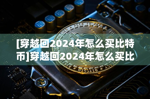 [穿越回2024年怎么买比特币]穿越回2024年怎么买比特币和买