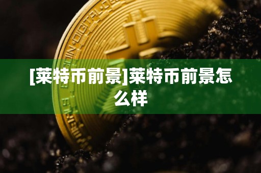 [莱特币前景]莱特币前景怎么样