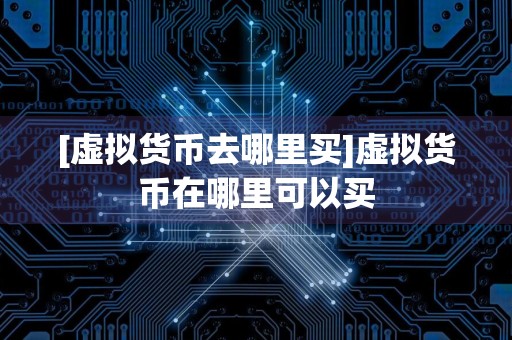 [虚拟货币去哪里买]虚拟货币在哪里可以买