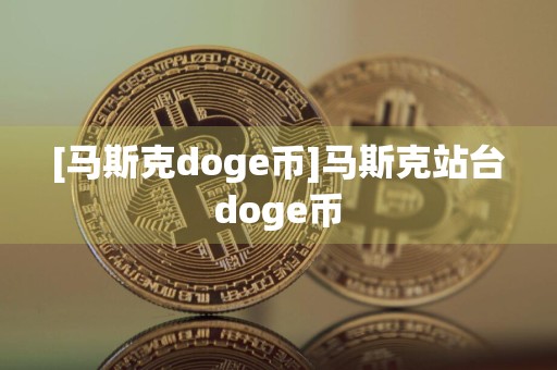 [马斯克doge币]马斯克站台doge币