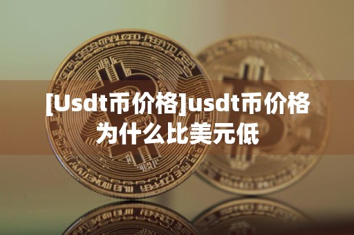 [Usdt币价格]usdt币价格为什么比美元低