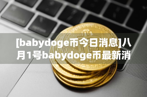 [babydoge币今日消息]八月1号babydoge币最新消息