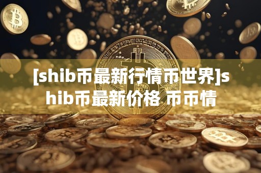 [shib币最新行情币世界]shib币最新价格 币币情