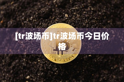 [tr波场币]tr波场币今日价格