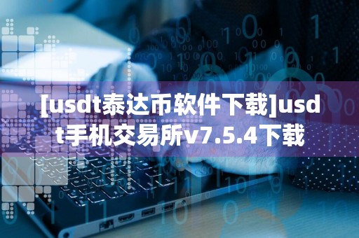 [usdt泰达币软件下载]usdt手机交易所v7.5.4下载