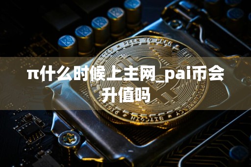 π什么时候上主网_pai币会升值吗