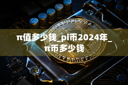 π值多少钱_pi币2024年_π币多少钱