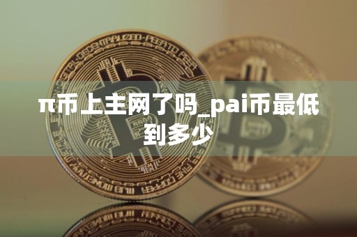 π币上主网了吗_pai币最低到多少