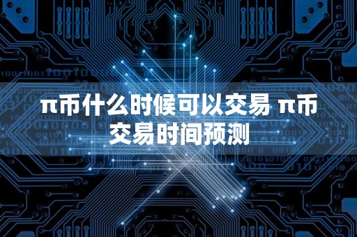 π币什么时候可以交易 π币交易时间预测