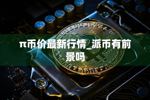π币价最新行情_派币有前景吗