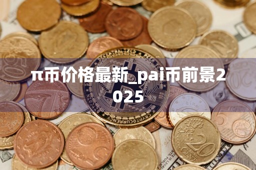 π币价格最新_pai币前景2025