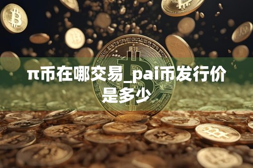 π币在哪交易_pai币发行价是多少