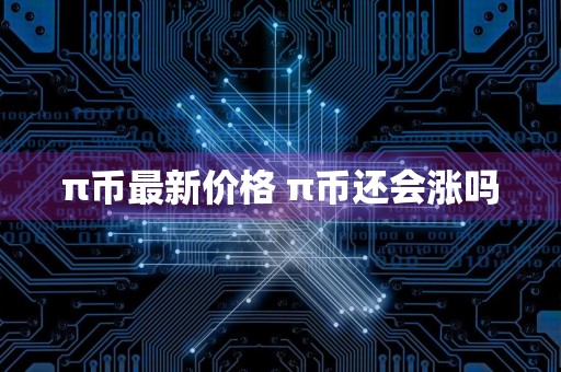 π币最新价格 π币还会涨吗
