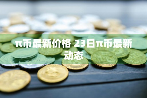 π币最新价格 23日π币最新动态