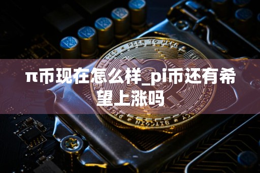π币现在怎么样_pi币还有希望上涨吗