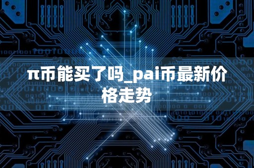 π币能买了吗_pai币最新价格走势