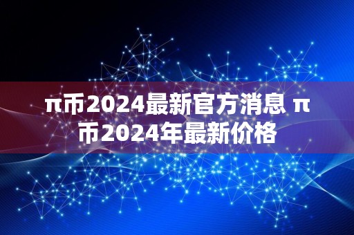 π币2024最新官方消息 π币2024年最新价格