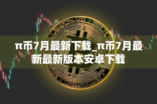 π币7月最新下载_π币7月最新最新版本安卓下载