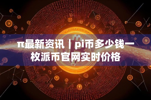 π最新资讯｜pi币多少钱一枚派币官网实时价格