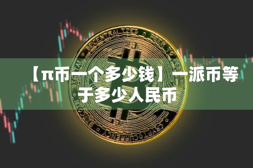 【π币一个多少钱】一派币等于多少人民币
