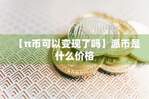 【π币可以变现了吗】派币是什么价格