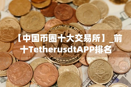 【中国币圈十大交易所】_前十TetherusdtAPP排名