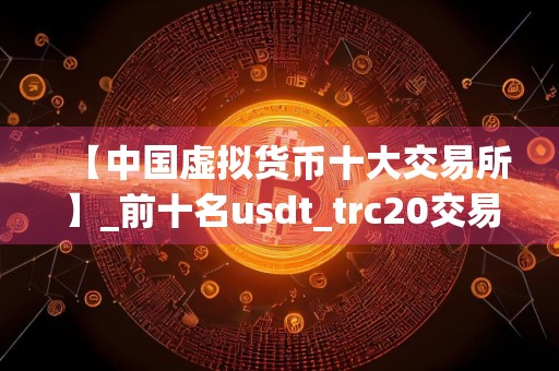 【中国虚拟货币十大交易所】_前十名usdt_trc20交易软件排行榜