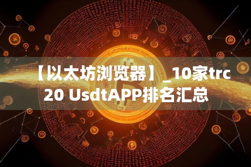 【以太坊浏览器】_10家trc20 UsdtAPP排名汇总