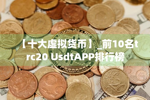 【十大虚拟货币】_前10名trc20 UsdtAPP排行榜